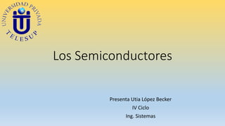 Los Semiconductores 
Presenta Utia López Becker 
IV Ciclo 
Ing. Sistemas 
 