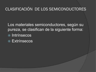 CLASIFICACIÓN DE LOS SEMICONDUCTORES 
Los materiales semiconductores, según su pureza, se clasifican de la siguiente forma: 
Intrínsecos 
Extrínsecos  