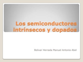Los semiconductores
intrínsecos y dopados

Bolivar Herrada Manuel Antonio Abel

 