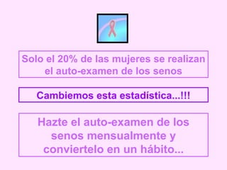 Solo el 20% de las mujeres se realizan el auto-examen de los senos Cambiemos esta estadística...!!! Hazte el auto-examen de los senos mensualmente y conviertelo en un hábito... 