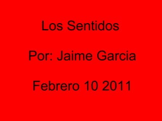 Los Sentidos  Por: Jaime Garcia Febrero 10 2011 