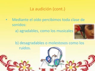 La audición (cont.)

•   Mediante el oído percibimos toda clase de
    sonidos:
      a) agradables, como los musicales.

     b) desagradables o molestosos como los
       ruidos.
 