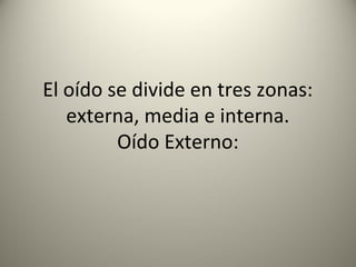 El oído se divide en tres zonas:
   externa, media e interna.
         Oído Externo:
 