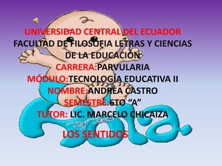 UNIVERSIDAD CENTRAL DEL ECUADOR
FACULTAD DE FILOSOFIA LETRAS Y CIENCIAS
DE LA EDUCACIÓN
CARRERA:PARVULARIA
MÓDULO:TECNOLOGÍA EDUCATIVA II
NOMBRE:ANDREA CASTRO
SEMESTRE:6TO “A”
TUTOR: LIC. MARCELO CHICAIZA
LOS SENTIDOS
 