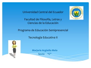 Marjorie Argüello Melo
Sexto “C”
Universidad Central del Ecuador
Facultad de Filosofía, Letras y
Ciencias de la Educación
Programa de Educación Semipresencial
Tecnología Educativa II
 