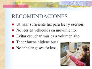 RECOMENDACIONES
 Utilizar suficiente luz para leer y escribir.
 No leer en vehículos en movimiento.
 Evitar escuchar música a volumen alto.
 Tener buena higiene bucal.
 No inhalar gases tóxicos.
 