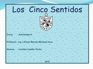 Los Cinco Sentidos
Curso : Actividades II.
Profesora : Ing. Liliveyh Marioly Mendoza Arce.
Alumna : Lourdes Castillo Torres.
2016
 