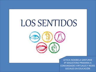 LOS SENTIDOS
LETICIA NOMBELA SANTURDE
4º MAGISTERIO PRIMARIA A
COMUNIDADES VIRTUALES Y REDES
SOCIALES EN EDUCACIÓN
 