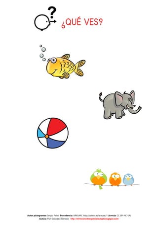 ¿QUÉ VES?




Autor pictogramas: Sergio Palao Procedencia: ARASAAC http://catedu.es/arasaac/ Licencia: CC (BY-NC-SA)
           Autora: Puri González Serrano http://mirinconcitoespecialaulapt.blogspot.com/
 
