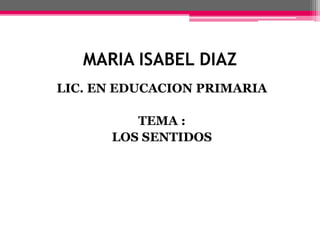 MARIA ISABEL DIAZ
LIC. EN EDUCACION PRIMARIA
TEMA :
LOS SENTIDOS
 