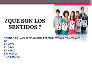 SENTIDO ES LA CAPACIDAD PARA PERCIBIR ESTIMULOS A TRAVES
DE :
LA VISTA
EL OIDO
LA NARIZ
LAS MANOS
Y LA LENGUA
¿QUE SON LOS
SENTIDOS ?
 