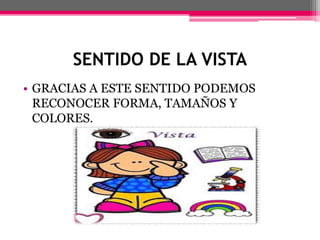 SENTIDO DE LA VISTA
• GRACIAS A ESTE SENTIDO PODEMOS
RECONOCER FORMA, TAMAÑOS Y
COLORES.
 