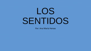 LOS
SENTIDOS
Por: Ana María Henao
 
