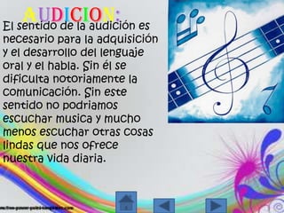 `Audicion:El sentido de la audiciónesnecesariopara la adquisición y el desarrollo del lenguaje oral y el habla. Sin él se dificultanotoriamente la comunicación. Sin estesentido no podriamosescucharmusica y mucho menosescucharotrascosaslindasquenosofrecenuestravidadiaria.