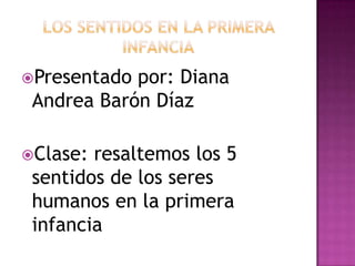 Presentado

por: Diana
Andrea Barón Díaz

Clase:

resaltemos los 5
sentidos de los seres
humanos en la primera
infancia

 