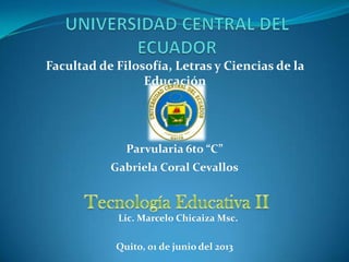 Facultad de Filosofía, Letras y Ciencias de la
Educación
Lic. Marcelo Chicaiza Msc.
Quito, 01 de junio del 2013
Parvularia 6to “C”
Gabriela Coral Cevallos
 
