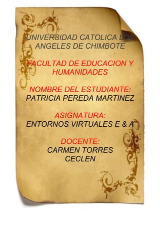 -508635-766445<br />UNIVERSIDAD CATOLICA LOS ANGELES DE CHIMBOTE<br />FACULTAD DE EDUCACION Y HUMANIDADES<br />NOMBRE DEL ESTUDIANTE:<br />PATRICIA PEREDA MARTINEZ<br />ASIGNATURA:<br />ENTORNOS VIRTUALES E & A<br />DOCENTE:<br />CARMEN TORRES <br />CECLEN<br />1. Introducción<br />Se entiende por quot;
sentidosquot;
 las funciones mediante las cuales el hombre  recibe las impresiones de los objetos exteriores por intermedio de los órganos de relación.Para recibir estímulos externos, el  HYPERLINK quot;
http://www.monografias.com/trabajos11/sisne/sisne.shtmlquot;
sistema nervioso cuenta con receptores sensoriales denominados exteroceptores.Las sensaciones que producen se denominan exteroceptivas.Se entiende por sensación, a la  HYPERLINK quot;
http://www.monografias.com/trabajos7/imco/imco.shtmlquot;
imagen o representación cociente de estimulo.Los receptores están localizados en los órganos de  HYPERLINK quot;
http://www.monografias.com/trabajos12/orsen/orsen.shtmlquot;
los sentidos: en la piel para la sensibilidad táctil y termolgesia, en la boca para el gusto, en las fosas nasales, en las fosas nasales para el olfato, en los ojos para la visión y en los oídos para la audición.El impulso nervioso producido por un estimulo, es conducido al  HYPERLINK quot;
http://www.monografias.com/trabajos13/acerca/acerca.shtmlquot;
cerebro por el  HYPERLINK quot;
http://www.monografias.com/trabajos11/teosis/teosis.shtmlquot;
sistema nervioso parasimpático, que es el encargado de establecer la relación del  HYPERLINK quot;
http://www.monografias.com/trabajos28/aceptacion-individuo/aceptacion-individuo.shtmlquot;
individuo con el medio donde es elaborado en los centros y transformado en sensación táctil, térmica, dolorosa, gustativa, olfativa, visual y auditiva.<br />LOS SENTIDOS <br />Los sentidos nos proporcionan la información vital que nos permite relacionarnos con el mundo que nos rodea de manera segura e independiente. Esto, por medio de las sensaciones, que son el mecanismo que tiene nuestro cuerpo para procesar todos los estímulos que recibe: luz, sonidos, sabores, frío o calor, dolor, olores, incluso las caricias, cosquillas y besos.<br />LA VISIÓN<br />El ojo es el órgano de la visión en los seres humanos y en los  HYPERLINK quot;
http://www.monografias.com/trabajos10/cani/cani.shtmlquot;
animales. <br />La visión es la capacidad de distinguir los objetos y su entorno. El órgano de la visión es el ojo, que capta las vibraciones de la  HYPERLINK quot;
http://www.monografias.com/trabajos5/natlu/natlu.shtmlquot;
luz, que se desplaza en forma de onda y que vibra en contacto con los distintos cuerpos, transmitiéndolas al cerebro.<br />  HYPERLINK quot;
http://www.monografias.com/Salud/Enfermedades/quot;
ENFERMEDADES O DEFECTOS:<br />Conjuntivitis: se caracteriza por una dilatación de los vasos sanguíneos de la conjuntiva, que da lugar a un intenso enrojecimiento de la misma. Los pacientes no suelen quejarse de dolor , pero si de una molestia que describen quot;
como si algo les hubiese caído en el ojoquot;
 y escozor. <br />Glaucoma: Es una enfermedad caracterizada por una elevación de la  HYPERLINK quot;
http://www.monografias.com/trabajos11/presi/presi.shtmlquot;
presión intraocular hasta un nivel que produce un daño  irreversible en las fibras del nervio óptico.<br />Miopía: se produce cuando las imágenes se producen por delante de la retina. Se corrige con lentes bicóncavas<br />LA AUDICIÓN<br />También el  HYPERLINK quot;
http://www.monografias.com/trabajos5/elso/elso.shtmlquot;
sonido es un fenómeno vibratorio. En  HYPERLINK quot;
http://www.monografias.com/trabajos15/fundamento-ontologico/fundamento-ontologico.shtmlquot;
el hombre, el órgano de la audición es el  HYPERLINK quot;
http://www.monografias.com/trabajos7/senti/senti.shtmlquot;
  quot;
oiquot;
oído, que se encuentra ubicado a cada lado de la cabeza. En los oídos radica también el  HYPERLINK quot;
http://www.monografias.com/trabajos14/control/control.shtmlquot;
control del  HYPERLINK quot;
http://www.monografias.com/trabajos/tomadecisiones/tomadecisiones.shtmlquot;
equilibrio corporal. Cada uno de estos órganos puede ser dividido en tres partes: oído externo o pabellón de la oreja, oído medio y oído interno.<br /> ENFERMEDADES O DEFECTOS:<br />Otitis externa: se produce cuando el conducto auditivo externo se inflama en forma difusa. Sus manifestaciones consisten en un dolor intenso que se experimenta al hablar, masticar o estirar el pabellón de la oreja. La capacidad auditiva no sufre alteración alguna. El tratamiento se practica con pincelaciones, colirios de diversos tipos, administración de antibióticos, etc., según sean las causas del proceso.<br />Otitis media: es la enfermedad quizás más frecuente del oído. Es la inflamación de su compartimiento medio. La causan microbios que llegan al oído ascendiendo por la trompa de Eustaquio, a partir de la faringe, ayudado por los estornudos, el acto de sonarse violentamente, por el torrente circulatorio, o desde el oído interno, cuando se perfora la membrana del tímpano. La enfermedad se inicia con fiebre elevada, escalofríos, intenso dolor del oído, ruidos o zumbidos mientras la capacidad auditiva disminuyendo.<br />EL OLFATO<br />El olfato es el sentido por el cual se perciben los olores. Una mucosa amarilla, ubicada en la parte superior de la nariz y rica en terminaciones nerviosas provenientes del nervio olfativo, es la encargada de recoger las impresiones y transmitirlas al cerebro. A la vez, una mucosa rojiza extremadamente vascularizada calienta el aire que respiramos. Ambas mucosas conforman la membrana pituitaria que tapiza las paredes de las fosas nasales. En la nariz se dan las condiciones adecuadas para la percepción de olores; su interior contiene tres pliegues, que aumentan la superficie sensorial, y los nervios olfatorios que transmiten la información al cerebro.<br />ENFERMEDADES O DEFECTOS:<br />Resfriado: es una enfermedad infecciosa aguda del tracto respiratorio, causada por cierto tipo de virus. Provoca congestión, y evita el normal funcionamiento del olfato, excesiva secreción nasal, dolor de garganta y tos.<br />Rinitis: trastorno inflamatorio de la membrana mucosa de la nariz. Se caracteriza por secreción nasal acuosa, con congestión y dificultad para respirar por la nariz.<br />Fiebre del heno: es una forma de rinitis estacional causada por alergia al polen. Provoca ataques intensos de estornudos, inflamación de la mucosa nasal y los ojos, y respiración defectuosa.<br />EL GUSTO<br />El principal órgano del gusto es la lengua. Está constituida por músculos que le permiten realizar variados movimientos, y recubierta por una mucosa. La cara superior de la lengua aloja unos receptores, que se presentan como pequeñas estructuras abultadas llamadas papilas gustativas.<br />. ENFERMEDADES O DEFECTOS:<br />Pérdida del sentido: para conservar este sentido se debe de mantener una higiene bucal adecuada, que se consigue con cepillos y dentríficos.<br />Embotación de sensibilidad gustativa: cuando se saborean sustancias muy ácidas o muy fuertes (picantes, etc.)<br />Irritación de la mucosa lingual: ocurre por exceso del humo del tabaco, provocando que disminuya la percepción de los sabores.<br />EL TACTO<br />Toda la información que recibimos a través de los sentidos de la vista y el oído llega al cerebro a través de las terminaciones nerviosas. Lo mismo ocurre con la piel. La superficie de la piel, llamada epidermis, contiene muchas terminaciones nerviosas por todo el cuerpo que transmiten sensaciones al cerebro y nos indican el tipo de cosas que estamos tocando.<br />ENFERMEDADES O DEFECTOS:<br />Lepra: enfermedad infecciosa crónica de los seres humanos que afecta sobre todo a la piel, membranas mucosas y nervios.<br />Cortes y Raspaduras: los cortes provocan hemorragias y pueden infectarse si no se limpian. Puede corregirse con desinfección y limpieza de las heridas. Y puede prevenirse protegiéndose de otras heridas y del sol.<br />Quemaduras: producen la deshidratación de la piel. Se puede corregir con una desinfección y limpieza de las heridas. Y puede prevenirse protegiéndose de otras heridas y del sol.<br />IMPORTANCIA<br />Las sensaciones constituyen la fuente principal de nuestros conocimientos acerca del mundo exterior y de nuestro propio cuerpo. Son los canales básicos por los cuales la información sobre los fenómenos del mundo exterior llega al cerebro dándole al hombre la posibilidad de orientarse en el medio circundante y con respecto al propio cuerpo.<br />Las sensaciones le permiten al hombre percibir las señales y reflejos, las propiedades y atributos de las cosas del mundo exterior y los estados del organismo.<br />Ellas vinculan al hombre con el mundo exterior y son tanto la fuente esencial del conocimiento como la condición principal para el desarrollo psíquico de la persona.<br />Estas sensaciones son captadas por los sentidos presentes en nuestro cuerpo. Se reconocen cinco sentidos tradicionales. Pero hay investigaciones que demuestran que hay muchos más.<br />Dentro de los primeros se encuentran el sentido del olfato y del gusto, dos sentidos a los que en general, no se les reconoce su verdadero valor. Ambos se complementan y relacionan estrechamente.<br />Esta relación, que a veces provoca confusión (sabor-olor?) se debe a la proximidad en su localización en el cuerpo humano y a su funcionamiento análogo: ambos son sentidos químicos <br />CONCLUSIÓN<br />El cuerpo cuenta con una complicada estructura de receptores sensoriales, que lo mantienen conectado con el exterior y le brindan información sobre el ambiente que lo rodea. La información recogida por los receptores sensoriales es remitida al cerebro, donde distintas áreas la procesan y, de ser necesario, imparten la indicación de actuar en consecuencia. Los estímulos que llegan del medio son muy variados, pero los órganos sensoriales son específicos, y sólo actúan si el estimulo alcanza cierto nivel de intensidad y duración.<br />El órgano sensorial más externo es la piel. Posee los receptores del tacto, la temperatura, el dolor y la presión. Los demás sentidos se agrupan en el rostro. El ojo es el órgano de la visión, y percibe la luz en intensidad y color. El oído capta el sonido y, a al vez, controla el equilibrio. En la nariz se encuentra el sentido del olfato, y en la lengua, el del gusto.<br />