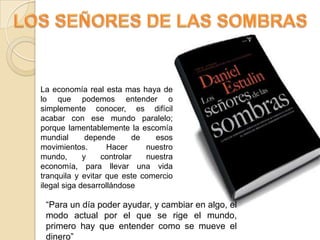 Las grandes organizaciones que gestionan proyectos de paz y/o luchan contra las drogas, son las que venden y trafican, armas y drogas a mayor escala.LOS SEÑORES DE LAS SOMBRASEl tráfico de armas, intimamente ligado al terrorismo y a la droga, consituye además otro de los puntos importantes de negocio. Actualmente, la gran mayoría de los 53 países de África han sufrido alguna guerra en los últimos treinta años. La mitad de estos conflictos han sido impulsados por organizaciones secretas, vinculadas a estas mafias, y para potenciar la inestabilidad que permita acceder a las fuentes de energía existentes en el continente.