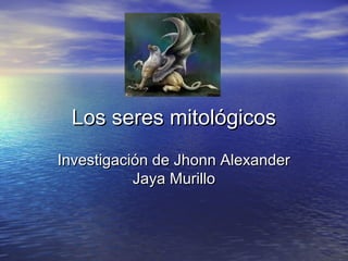 Los seres mitológicosLos seres mitológicos
Investigación de Jhonn AlexanderInvestigación de Jhonn Alexander
Jaya MurilloJaya Murillo
 