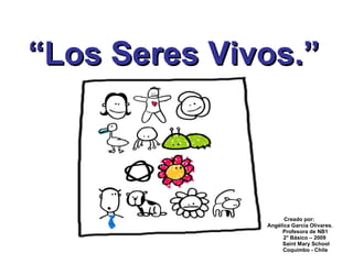 “ Los Seres Vivos.” Creado por: Angélica García Olivares. Profesora de NB1 2° Básico – 2009 Saint Mary School Coquimbo - Chile 