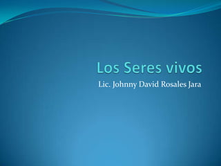 Los Seres vivos Lic. Johnny David Rosales Jara 