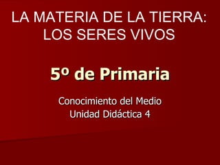 5º de Primaria Conocimiento del Medio Unidad Didáctica 4 LA MATERIA DE LA TIERRA: LOS SERES VIVOS 