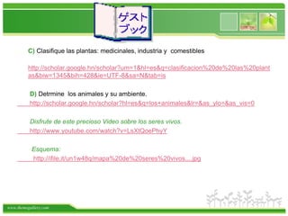 C) Clasifique las plantas: medicinales, industria y  comestibles    http://scholar.google.hn/scholar?um=1&hl=es&q=clasificacion%20de%20las%20plantas&biw=1345&bih=428&ie=UTF-8&sa=N&tab=is       D) Detrmine  los animales y su ambiente.       http://scholar.google.hn/scholar?hl=es&q=los+animales&lr=&as_ylo=&as_vis=0       Disfrute de este precioso Video sobre los seres vivos.       http://www.youtube.com/watch?v=LsXtQoePhyYEsquema:         http://ifile.it/un1w48q/mapa%20de%20seres%20vivos....jpg