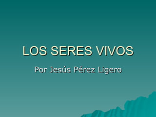 LOS SERES VIVOS Por Jesús Pérez Ligero 