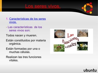Los seres vivos. 1.  Características de los seres vivos. -  Las características  de los seres vivos son : Todos nacen y mueren. 