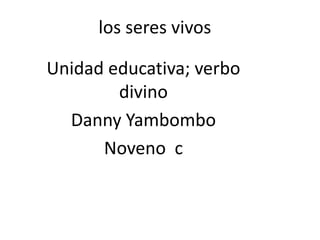 los seres vivos

Unidad educativa; verbo
        divino
  Danny Yambombo
      Noveno c
 