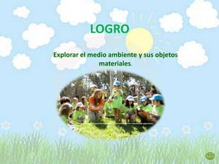 LOGRO
Explorar el medio ambiente y sus objetos
materiales.
http://www.channelparks.com/wordpress/2012/03/campamentos-rodeados-de-naturaleza/
 
