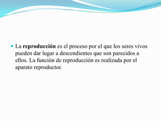 La reproducción es el proceso por el que los seres vivos

pueden dar lugar a descendientes que son parecidos a
ellos. La función de reproducción es realizada por el
aparato reproductor.

 