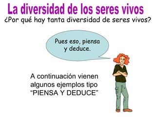 ¿Por qué hay tanta diversidad de seres vivos? 
Pues eso, piensa 
y deduce. 
A continuación vienen 
algunos ejemplos tipo 
“PIENSA Y DEDUCE” 
 