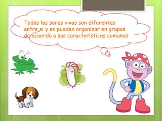 Todos los seres vivos son diferentes
entre si y se pueden organizar en grupos
de acuerdo a sus características comunes
 