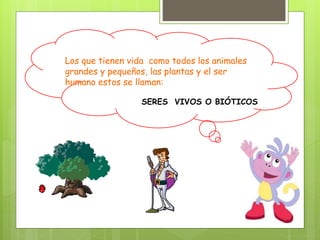 Los que tienen vida como todos los animales
grandes y pequeños, las plantas y el ser
humano estos se llaman:
SERES VIVOS O BIÓTICOS
 