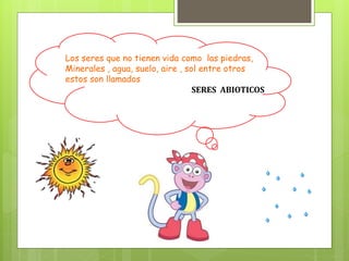 Los seres que no tienen vida como las piedras,
Minerales , agua, suelo, aire , sol entre otros
estos son llamados
SERES ABIOTICOS
 