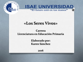 «Los Seres Vivos»
Carrera
Licenciatura en Educación Primaria
Elaborado por:
Karen Sánchez
2016
 