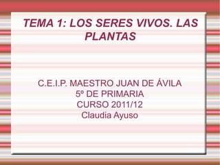 TEMA 1: LOS SERES VIVOS. LAS PLANTAS C.E.I.P. MAESTRO JUAN DE ÁVILA 5º DE PRIMARIA CURSO 2011/12 Claudia Ayuso 