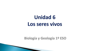 Unidad 6
Los seres vivos
Biología y Geología 1º ESO
 