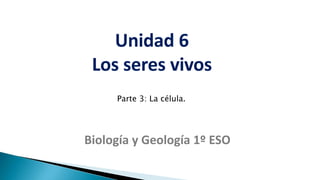 Unidad 6
Los seres vivos
Biología y Geología 1º ESO
Parte 3: La célula.
 