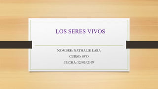 LOS SERES VIVOS
NOMBRE: NATHALIE LARA
CURSO: 8VO
FECHA: 12/05/2019
 