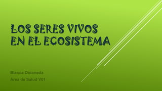 LOS SERES VIVOS
EN EL ECOSISTEMA
Bianca Ontaneda
Área de Salud V01

 