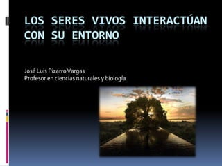 LOS SERES VIVOS INTERACTÚAN
CON SU ENTORNO
José Luis PizarroVargas
Profesor en ciencias naturales y biología
 