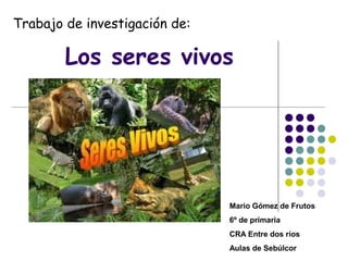 Trabajo de investigación de:

        Los seres vivos




                               Mario Gómez de Frutos
                               6º de primaria
                               CRA Entre dos ríos
                               Aulas de Sebúlcor
 