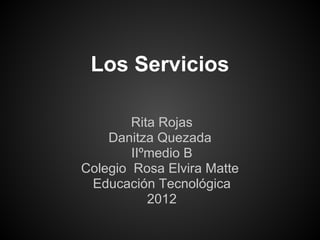 Los Servicios

        Rita Rojas
    Danitza Quezada
        IIºmedio B
Colegio Rosa Elvira Matte
 Educación Tecnológica
           2012
 