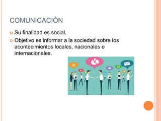 COMUNICACIÓN
 Su finalidad es social.
 Objetivo es informar a la sociedad sobre los
acontecimientos locales, nacionales e
internacionales.
 