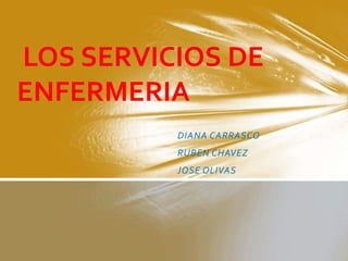 LOS SERVICIOS DE
ENFERMERIA
          DIANA CARRASCO
          RUBEN CHAVEZ
          JOSE OLIVAS
 