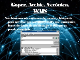 Goper, Archie, Verónica,Goper, Archie, Verónica,
WAISWAIS
Son básicamente entornos de menús y búsqueda
para navegarporservidores FTP, que mantienen
bases de datos de archivos de la red que se
puede consultar
 