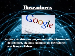 BuscadoresBuscadores
Se trata de sistemas que organizan la información
de Internet, algunos ejemplos de buscadores
son Google, Yahoo…
 