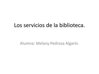 Los servicios de la biblioteca.
Alumna: Melany Pedroza Algarín.
 